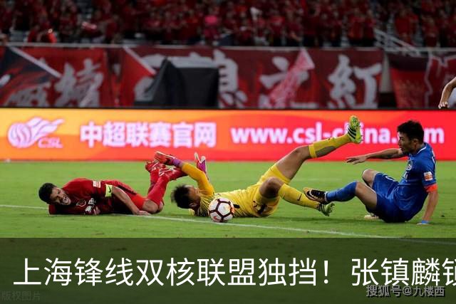 上海锋线双核联盟独挡！张镇麟锁死小外攻守齐爆，李弘权万金油！