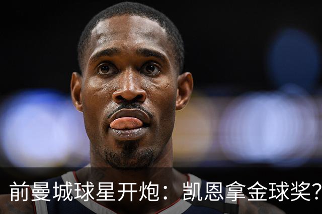 前曼城球星开炮：凯恩拿金球奖？他连德甲最佳都不是